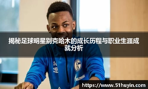 揭秘足球明星别克哈木的成长历程与职业生涯成就分析